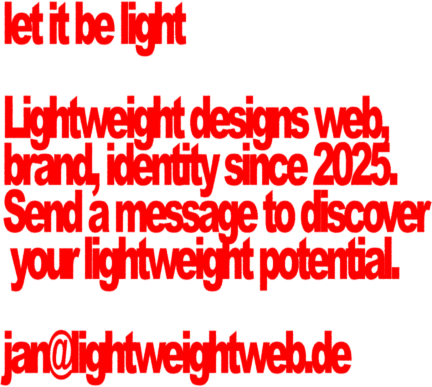 let it be light. Lightweight designs web, brand, identity since 2025. Send a message to discover your lightweight potential. jan@lightweightweb.de